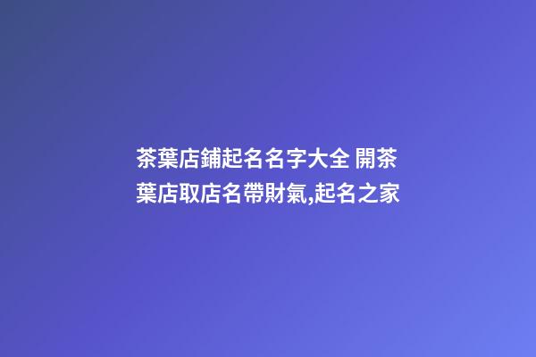 茶葉店鋪起名名字大全 開茶葉店取店名帶財氣,起名之家